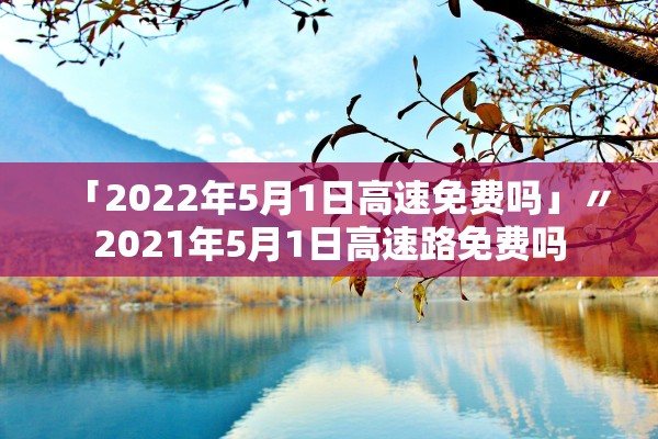 「2022年5月1日高速免费吗」〃2021年5月1日高速路免费吗