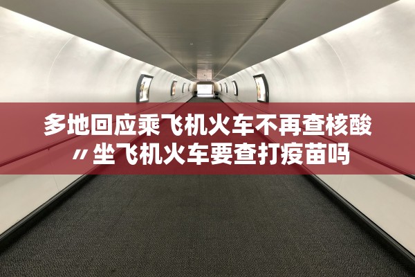 多地回应乘飞机火车不再查核酸〃坐飞机火车要查打疫苗吗