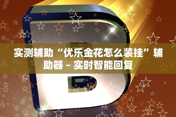 实测辅助“优乐金花怎么装挂”辅助器 – 实时智能回复