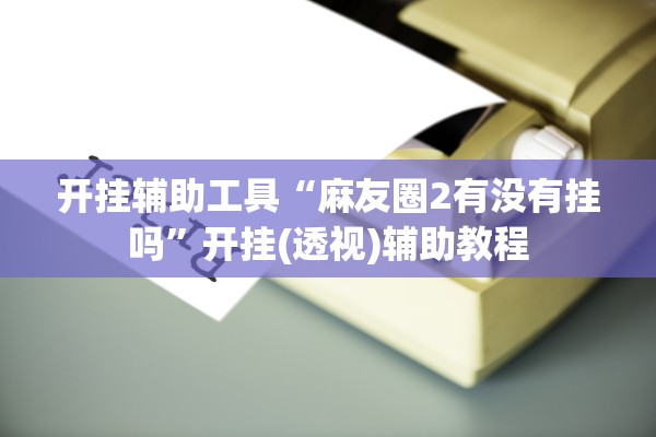 开挂辅助工具“麻友圈2有没有挂吗”开挂(透视)辅助教程