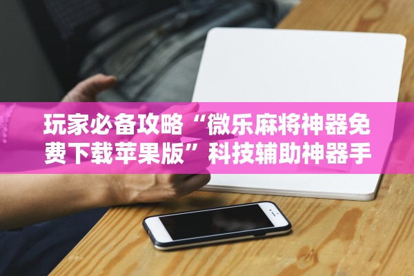 玩家必备攻略“微乐麻将神器免费下载苹果版”科技辅助神器手机版教程