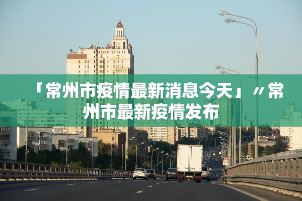 「常州市疫情最新消息今天」〃常州市最新疫情发布