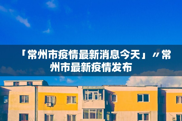 「常州市疫情最新消息今天」〃常州市最新疫情发布