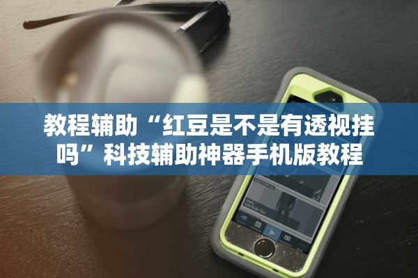 教程辅助“红豆是不是有透视挂吗”科技辅助神器手机版教程
