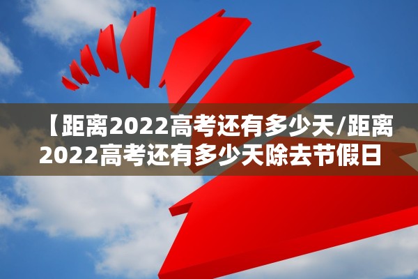 【距离2022高考还有多少天/距离2022高考还有多少天除去节假日】