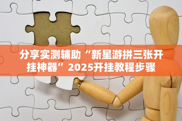 分享实测辅助“新星游拼三张开挂神器	”2025开挂教程步骤