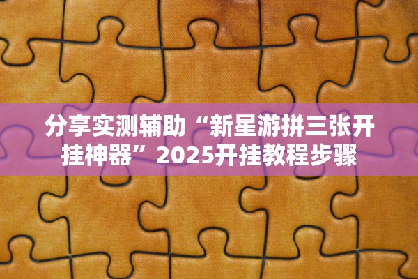 分享实测辅助“新星游拼三张开挂神器”2025开挂教程步骤