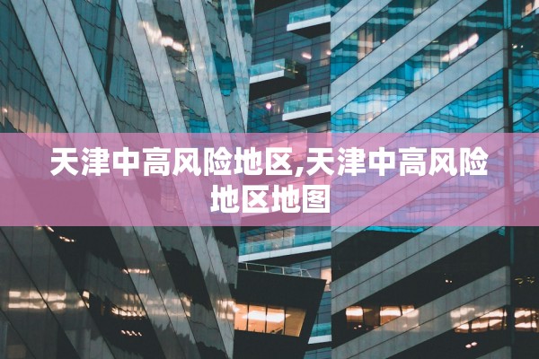 天津中高风险地区,天津中高风险地区地图