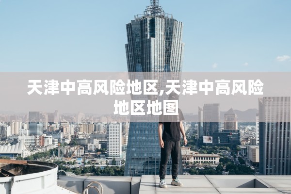 天津中高风险地区,天津中高风险地区地图