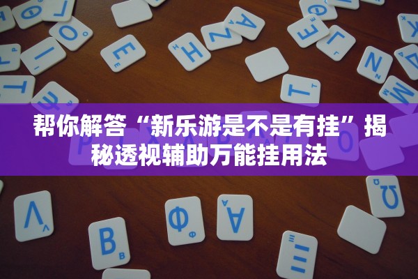 帮你解答“新乐游是不是有挂”揭秘透视辅助万能挂用法