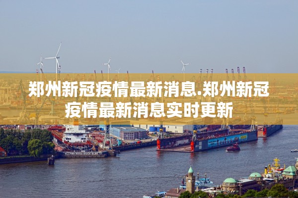 郑州新冠疫情最新消息.郑州新冠疫情最新消息实时更新