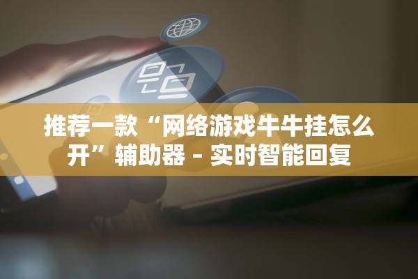 推荐一款“网络游戏牛牛挂怎么开”辅助器 – 实时智能回复