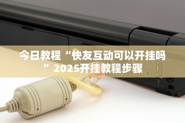今日教程“快友互动可以开挂吗”2025开挂教程步骤