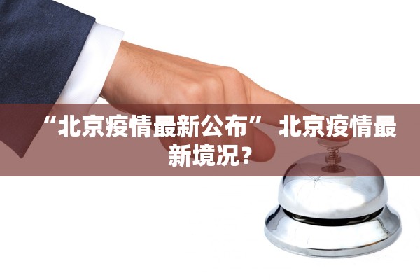 “北京疫情最新公布	” 北京疫情最新境况？