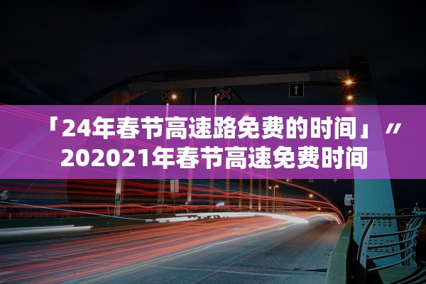 「24年春节高速路免费的时间」〃202021年春节高速免费时间