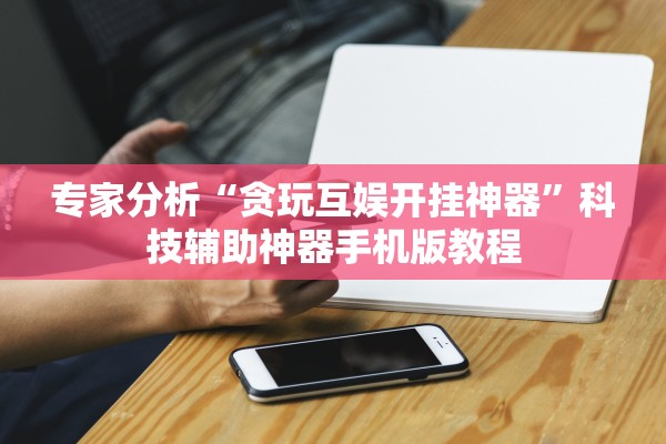 专家分析“贪玩互娱开挂神器	”科技辅助神器手机版教程