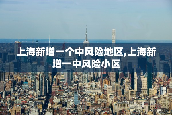 上海新增一个中风险地区,上海新增一中风险小区