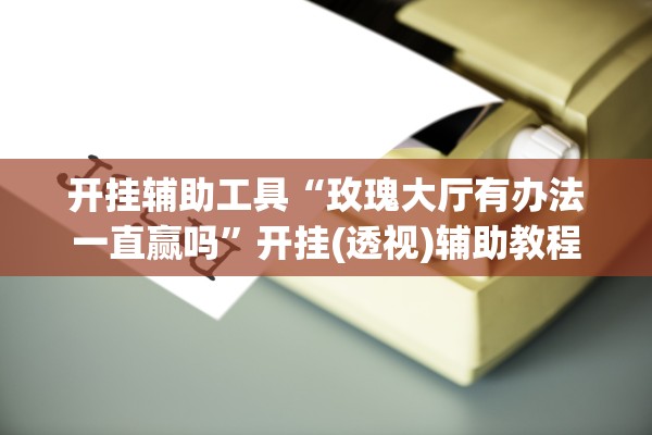 开挂辅助工具“玫瑰大厅有办法一直赢吗”开挂(透视)辅助教程
