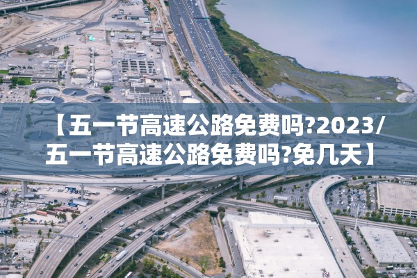【五一节高速公路免费吗?2023/五一节高速公路免费吗?免几天】