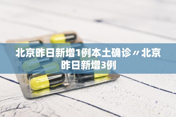 北京昨日新增1例本土确诊〃北京昨日新增3例