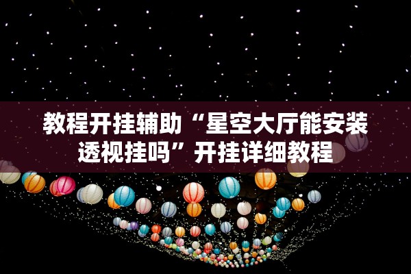 教程开挂辅助“星空大厅能安装透视挂吗”开挂详细教程