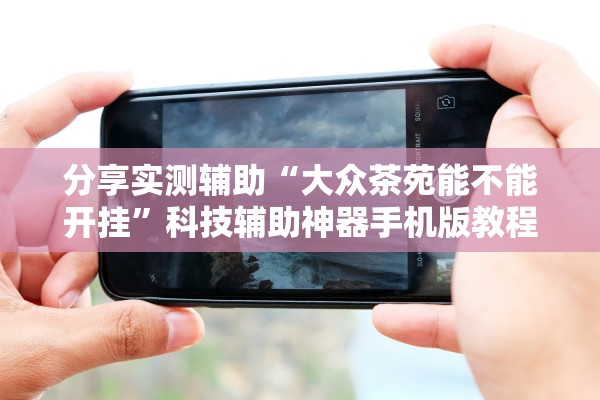 分享实测辅助“大众茶苑能不能开挂	”科技辅助神器手机版教程