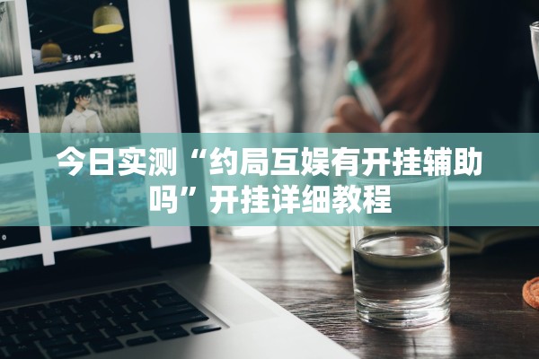 今日实测“约局互娱有开挂辅助吗”开挂详细教程