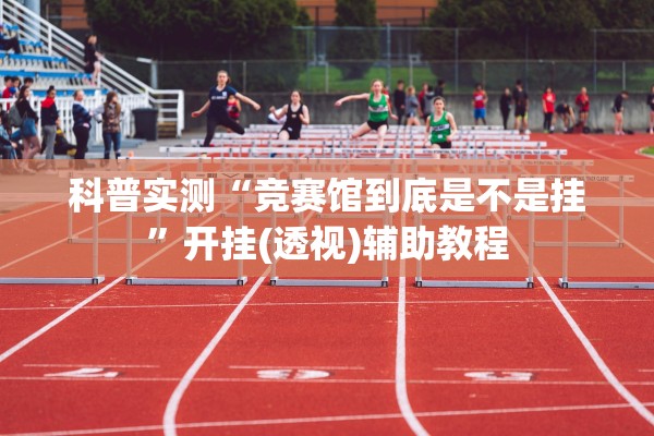 科普实测“竞赛馆到底是不是挂	”开挂(透视)辅助教程