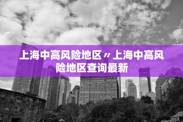 上海中高风险地区〃上海中高风险地区查询最新