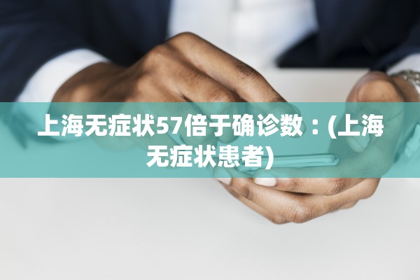 上海无症状57倍于确诊数︰(上海无症状患者)
