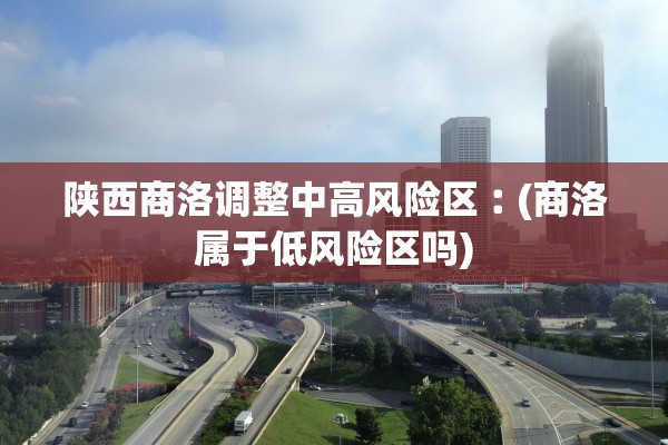 陕西商洛调整中高风险区︰(商洛属于低风险区吗)