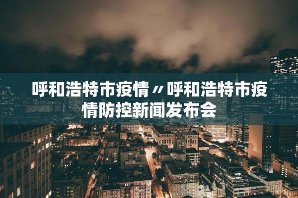 呼和浩特市疫情〃呼和浩特市疫情防控新闻发布会