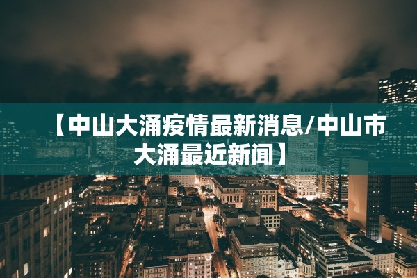 【中山大涌疫情最新消息/中山市大涌最近新闻】