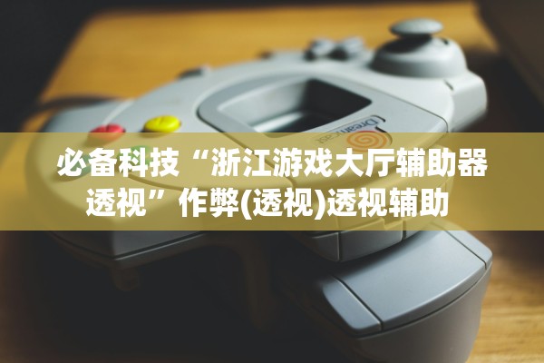 必备科技“浙江游戏大厅辅助器透视”作弊(透视)透视辅助 