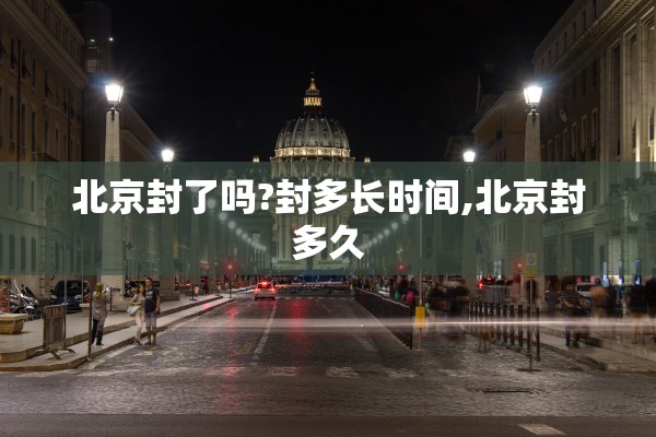 北京封了吗?封多长时间,北京封多久