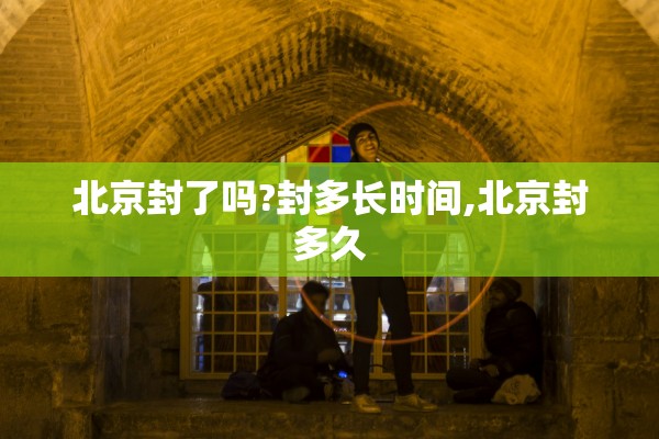 北京封了吗?封多长时间,北京封多久