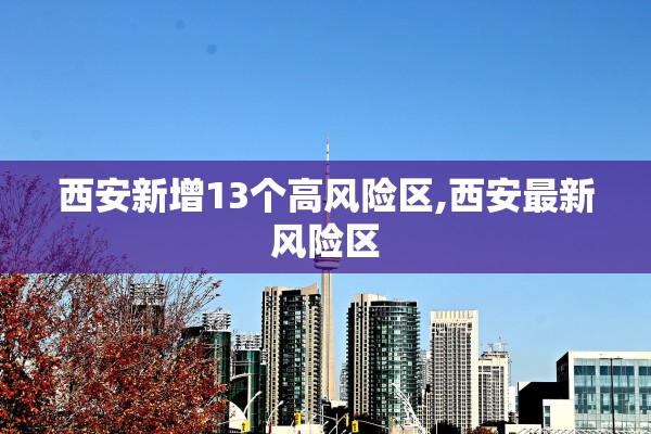 西安新增13个高风险区,西安最新风险区