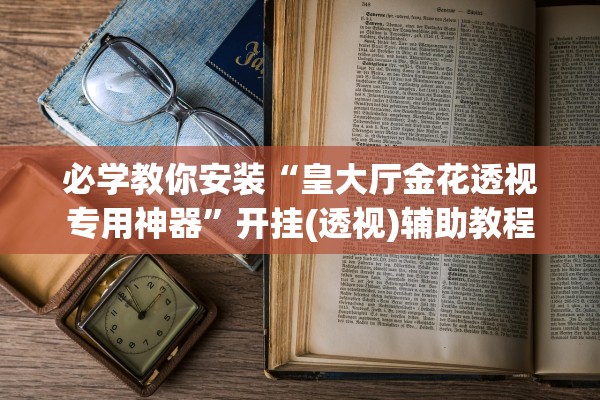 必学教你安装“皇大厅金花透视专用神器”开挂(透视)辅助教程