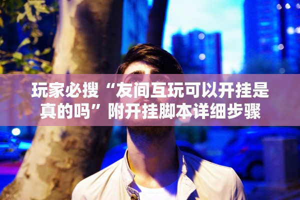 玩家必搜“友间互玩可以开挂是真的吗”附开挂脚本详细步骤