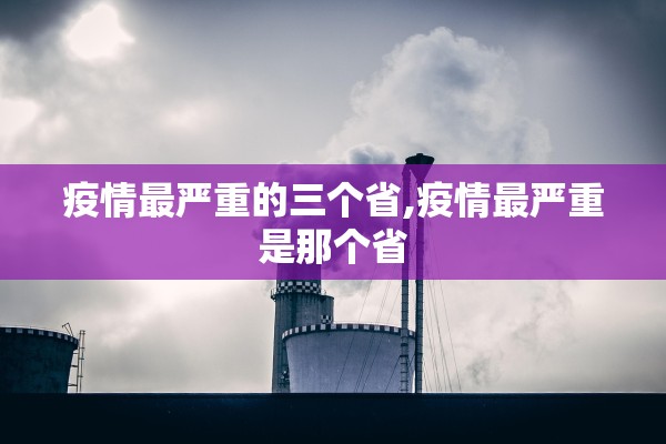 疫情最严重的三个省,疫情最严重是那个省