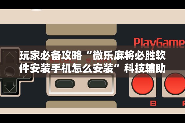 玩家必备攻略“微乐麻将必胜软件安装手机怎么安装”科技辅助神器手机版教程