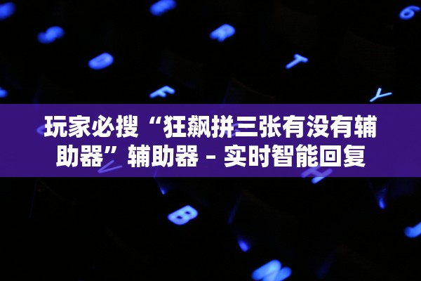 玩家必搜“狂飙拼三张有没有辅助器	”辅助器 – 实时智能回复