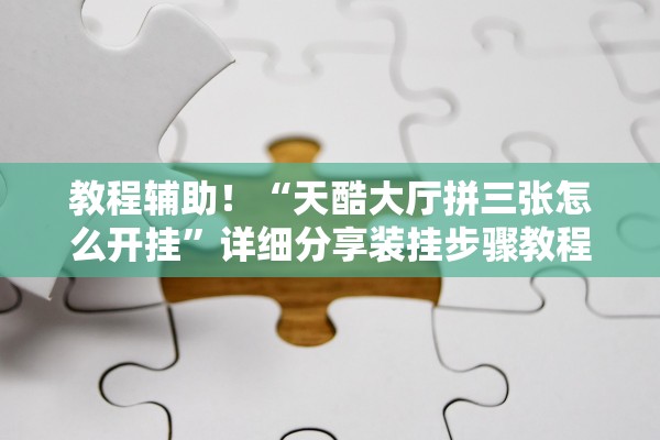 教程辅助！“天酷大厅拼三张怎么开挂”详细分享装挂步骤教程
