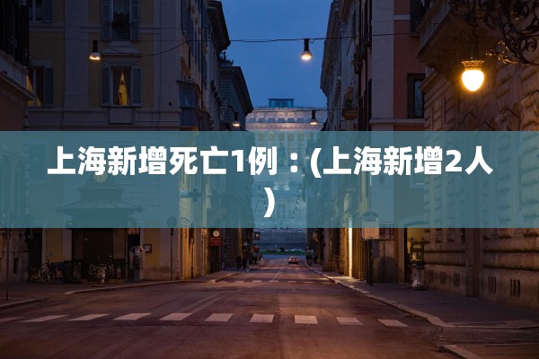 上海新增死亡1例︰(上海新增2人)