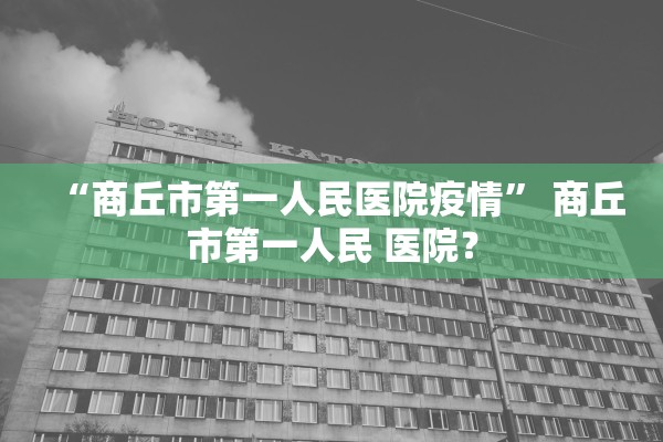 “商丘市第一人民医院疫情” 商丘市第一人民 医院？