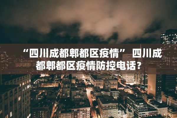 “四川成都郫都区疫情” 四川成都郫都区疫情防控电话？