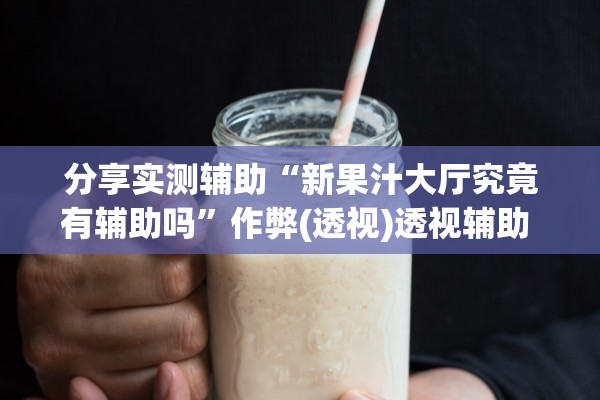 分享实测辅助“新果汁大厅究竟有辅助吗	”作弊(透视)透视辅助 