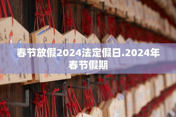 春节放假2024法定假日.2024年春节假期