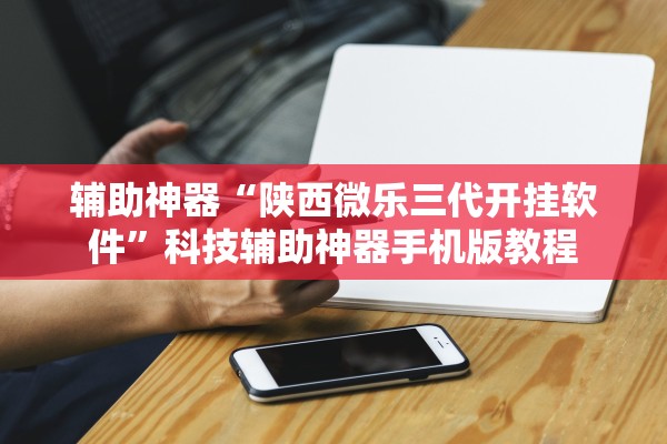 辅助神器“陕西微乐三代开挂软件”科技辅助神器手机版教程