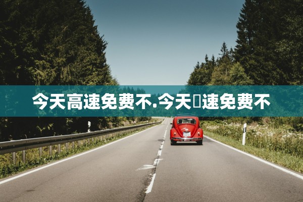 今天高速免费不.今天髙速免费不